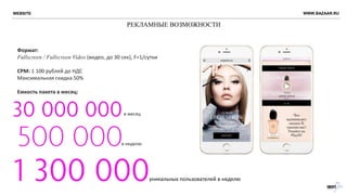 РЕКЛАМНЫЕ ВОЗМОЖНОСТИ
Формат:
Fullscreen / Fullscreen Video (видео, до 30 сек), F=1/сутки
CPM: 1 100 рублей до НДС
Максимальная скидка 50%
Емкость пакета в месяц:
в месяц
в неделю
уникальных пользователей в неделю
WEBSITE WWW.BAZAAR.RU
 
