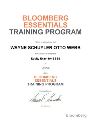BLOOMBERG
ESSENTIALS
TRAINING PROGRAM
This is to acknowledge that
WAYNE SCHUYLER OTTO WEBB
has successfully completed
Equity Exam for BESS
in
10/2015
of the
BLOOMBERG
ESSENTIALS
TRAINING PROGRAM
Congratulations,
Tom Secunda
Bloomberg
 