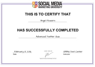 THIS IS TO CERTIFY THAT
Angel Flowers
HAS SUCCESSFULLY COMPLETED
Advanced Twitter Quiz
Date Instructor
February 8, 2016 SMMU Test Center
 