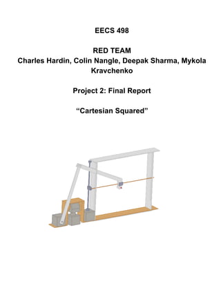 EECS 498  
 
RED TEAM 
Charles Hardin, Colin Nangle, Deepak Sharma, Mykola 
Kravchenko  
 
Project 2: Final Report  
 
“Cartesian Squared” 
 
 
 
 
 
 
 
 
 
 
 
 
 
 
 
 
 
 
 
 
 
 
 
 
 