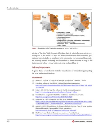 A. J. Connolly et al.
126
Figure 7. Breakdown (%) of challenges categories in 2012/13 and 2013/14.
phering of the data. With the onset of big data, there is only to be more gain in eva-
luating data of this nature. As more and more consumers take their discussions, per-
ceptions, interests, kudos or complaints to the internet, the vast amounts of data availa-
ble for study are ever increasing. The information is readily available, it is up to the
business world to lend a virtual ear toward social media and hear it.
Acknowledgements
A special thanks to Luiz Roberto Sodre for his dedication of time and energy regarding
the social media content analysis.
References
[1] Malthus, T.R. (1978) An Essay on the Principle of Population. J. Johnson, London.
[2] FAO. How to Feed the World 2050. Food and Agriculture Organization.
http://www.fao.org/fileadmin/templates/wsfs/docs/expert_paper/How_to_Feed_the_World
_in_2050.pdf
[3] Foley, J. (2015) A Five Step Plan to Feed the World. National Geographic.
http://www.nationalgeographic.com/foodfeatures/feeding-9-billion/
[4] United Nations. Chapter IV: The Global Food Crisis. The Global Social Crisis.
http://www.un.org/esa/socdev/rwss/docs/2011/chapter4.pdf
[5] Lieberman, M. (2014) Visualizing Big Data: Social Network Analysis.
https://c.ymcdn.com/sites/www.casro.org/resource/collection/E0F10496-BE87-48E8-8746-5
21D403EE4A2/Paper_-_Michael_Lieberman_-_Multivariate_Solutions.pdf
[6] Adami, E. (2013) National Centre for Research Methods Working Paper: A Social Semiotic
Multimodal Analysis Framework for Website Interactivity.
http://eprints.ncrm.ac.uk/3074/4/website_interactivity_Adami.pdf
[7] The Use of Social Media for Research and Analysis: A Feasibility Study.
https://www.gov.uk/government/uploads/system/uploads/attachment_data/file/387591/use
 