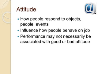 Attitude
 How people respond to objects,
people, events
 Influence how people behave on job
 Performance may not necessarily be
associated with good or bad attitude
 