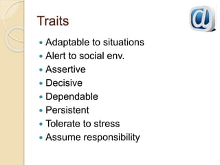 Traits
 Adaptable to situations
 Alert to social env.
 Assertive
 Decisive
 Dependable
 Persistent
 Tolerate to stress
 Assume responsibility
 