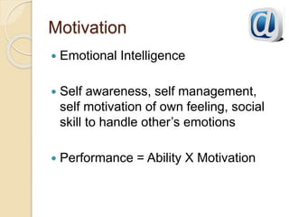 Motivation
 Emotional Intelligence
 Self awareness, self management,
self motivation of own feeling, social
skill to handle other’s emotions
 Performance = Ability X Motivation
 