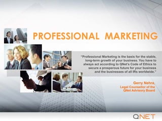 PROFESSIONAL MARKETING
Gerry Nehra,
Legal Counsellor of the
QNet Advisory Board
“Professional Marketing is the basis for the stable,
long-term growth of your business. You have to
always act according to QNet’s Code of Ethics to
secure a prosperous future for your business
and the businesses of all IRs worldwide.”
 