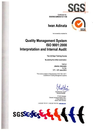 Certificate No.:
SGS/SSC/QMS/|D/1 4/1 I 1 90
lwan Adinata
has successfully completed the
.MBusiness Manager
Quality Management System
ISO 9001:2008
lnterpretation and lnternal Audit
Two (2)Days Training Course
By passing the written examination
Held at
Jakarta, lndonesia
On the
11th - 12th June 20,14
This course is based on Requirements of ISO 1 901 1 :201 1-
Guidelines for Auditing Management Systems
PT SGS lndonesia
Cilandak Commercial Estate # '108 C
Jl. Raya Cilandak KKO
Jakarta 12560 lndonesia
t +62 (0)21 781 8111 I t$2 (0)217807914 r,vuMr.so6.com
SG
 