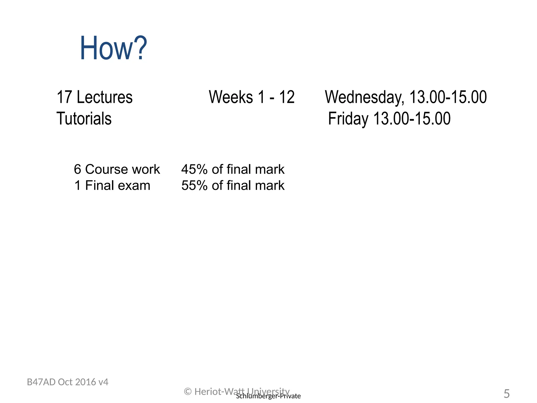 Schlumberger-Private
17 Lectures Weeks 1 - 12 Wednesday, 13.00-15.00
Tutorials Friday 13.00-15.00
6 Course work 45% of final mark
1 Final exam 55% of final mark
© Heriot-Watt University 5
B47AD Oct 2016 v4
How?
 