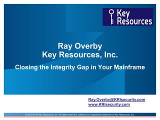 © 2010-2016 Key Resources, Inc. All rights reserved. z/Assure is a registered trademark of Key Resources, Inc.
Ray Overby
Key Resources, Inc.
Closing the Integrity Gap in Your Mainframe
Ray.Overby@KRIsecurity.com
www.KRIsecurity.com
 