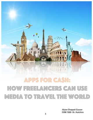  
	
   	
  
Apps for Ca$h:
How freelancers can use
media to travel the world
Jilyian  Chappel-‑Couser  
COM  7600-‑  Dr.  Hutchins  
1	
  
 