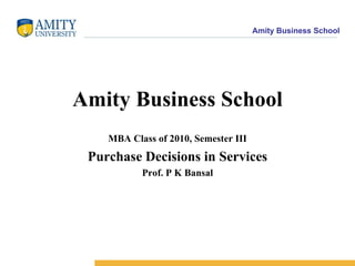 Amity Business School MBA Class of 2010, Semester III Purchase Decisions in Services Prof. P K Bansal 