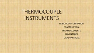 THERMOCOUPLE
INSTRUMENTS
PRINCIPLE OF OPERATION
CONSTRUCTION
THERMOELEMENTS
ADVANTAGES
DISADVANTAGES
 