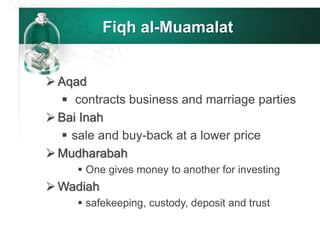 Fiqh al-Muamalat
 Aqad
 contracts business and marriage parties
 Bai Inah
 sale and buy-back at a lower price
 Mudharabah
 One gives money to another for investing
 Wadiah
 safekeeping, custody, deposit and trust
 