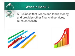 What is Bank ?
A Business that keeps and lends money
and provides other financial services,
Such as wealth.
 