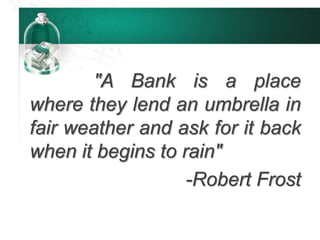 "A Bank is a place
where they lend an umbrella in
fair weather and ask for it back
when it begins to rain"
-Robert Frost
 