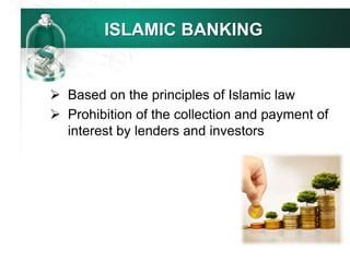 ISLAMIC BANKING
 Based on the principles of Islamic law
 Prohibition of the collection and payment of
interest by lenders and investors
 