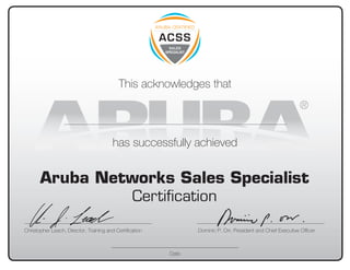 Date
This acknowledges that
Aruba Networks Sales Specialist
Certiﬁcation
has successfully achieved
Christopher Leach, Director, Training and Certiﬁcation Dominic P. Orr, President and Chief Executive Ofﬁcer
Srinivasan Sundarajan
16/12/2011
 