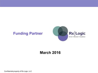 Confidential property of Rx Logic, LLC
March 2016
Service • Execution • Compliance
Funding Partner
 