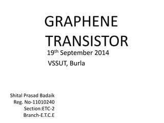 GRAPHENE
TRANSISTOR
19th September 2014
VSSUT, Burla
Shital Prasad Badaik
Reg. No-11010240
Section:ETC-2
Branch-E.T.C.E
 