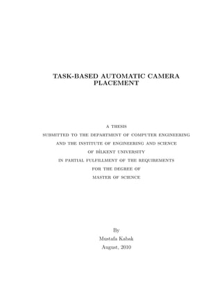 TASK-BASED AUTOMATIC CAMERA
PLACEMENT
a thesis
submitted to the department of computer engineering
and the institute of engineering and science
of b˙ılkent university
in partial fulfillment of the requirements
for the degree of
master of science
By
Mustafa Kabak
August, 2010
 