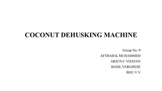 COCONUT DEHUSKING MACHINE
Group No :9
AFTHAB K MUHAMMED
ARJUN C VIJAYAN
BASIL VARGHESE
BIJU V V
 