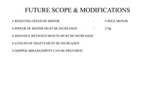 FUTURE SCOPE & MODIFICATIONS
REDUCING SPEED OF MOTOR : 8 POLE MOTOR
POWER OF MOTOR MUST BE INCREASED : 2 Hp
DISTANCE BE...