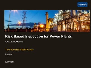 6/21/2016
Tom Burnett & Nikhil Kumar
Intertek
Risk Based Inspection for Power Plants
AWARE UGM 2016
 