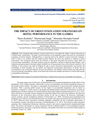 American Research Journal of Humanities Social Science (ARJHSS)R) 2021
ARJHSS Journal www.arjhss.com Page | 9
American Research Journal of Humanities Social Science (ARJHSS)
E-ISSN: 2378-702X
Volume-04, Issue-09, pp-09-21
www.arjhss.com
Research Paper Open Access
THE IMPACT OF GREEN INNOVATION STRATEGIES ON
HOTEL PERFORMANCE IN THE GAMBIA
1
Morro Krubally*, 2
Harcharanjit Singh, 3
Momodou Mustapha Fanneh
1
Senior Lecturer, School of Business and Public Administration Department of Economics
University of the Gambia, Gambia
2,
Associate Professor, Azman Hashim International Business School, Universiti Teknologi Malaysia,
Kuala Lumpur, Malaysia.
3,
Assistant Professor, School of Business and Public Administration Department of Economics
University of the Gambia, Gambia
Abstract: This conceptual paper proposes research which aims to investigate the impact of green innovation on
Gambia hotels‟ performance. The paper reviewed literature on the adopting of green innovation for sustainability
strategies of tourism industry. Although there is a growing trend in the adoption of green innovation strategies,
there is little or no evidence that the Gambia tourism industry has given any attention to adoption of green
innovations. The conclusion drawn from the literature is that green innovation has positive causal effect on
environmental sustainability. The paper proposes using the quantitative method of collecting data through a self-
administered questionnaire following a proper reliability test of measurement items of the research constructs. The
findings of this research may help in bridging the gap in green innovation implementation, and increase the
knowledge of hotel managers for the greater and improved environmental performance of hotels and the
consequential costs saving and reduction of waste and pollution. The findings of this research may help cultivate
the environmental sustainability culture of the hotels and reorient the attitudes and behavior of hotel staff towards
sustainability performance.
Keywords-Climate Change,Environmental Performance, Gambia,Green innovation, Sustainable development.
I. Introduction
This paper begins with a brief review of global position of environmental degradation and the effects of this
degradation on the worldenvironment, followed by a review on sustainability and current sustainability practices of
the Gambia tourism industry. This paper is conceptually focused primarily on green innovation strategy and green
promotion. With a growing global concern for the impact of environmental degradation and its impact on
economies, companies in various sectors in developed and underdeveloped countries are pressured to go green by
adopting green strategies in pursuit of economicinterests while improvingenvironmental protection (Li et al., 2017).
Green innovation is a possible meansto mitigate the undesirable impacts that result from production and other firm
operations on the environment; green innovation focuses on the way to improve the processes, technologies,
systems, products, and the management methods of firms(Asadi et al., 2020). Advancing green development and
mitigating issues related to environmental protection are possible when green innovations are used effectively (Li et
al. 2017). Moreover, these innovations constitute important components for the coordinated improvement of
environmental, societal, and financial outcomes of firms(Dangelico et al., 2017). The concept of green innovation
constitutes three fundamental dimensions ofproduct, process, and systems (organizational management)(Chang,
2016). The process and product are mainly concerned with the combined objective of environmental protection.
Furthermore,process innovation or production efficiency, and product innovations are concerned withthe quality of
the product (Asadi et al., 2020).
 