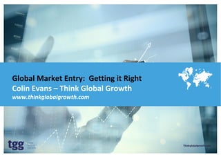 Thinkglobalgrowth.com
Global Market Entry: Getting it Right
Colin Evans – Think Global Growth
www.thinkglobalgrowth.com
Thinkglobalgrowth.com
 