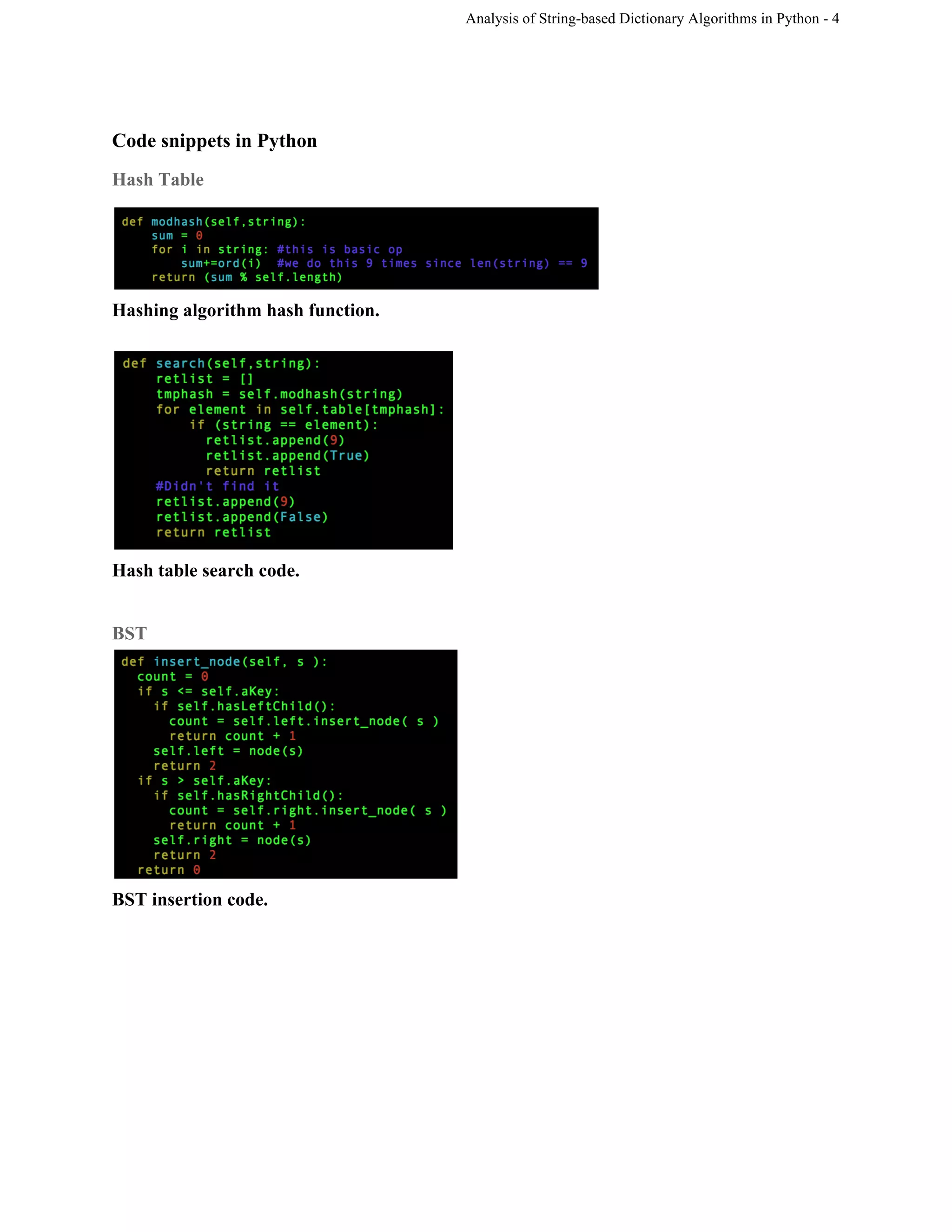 Analysis of String­based Dictionary Algorithms in Python ­ 4 
Code snippets in Python 
Hash Table 
 
Hashing algorithm hash function. 
 
 
Hash table search code. 
 
BST 
 
BST insertion code. 
 