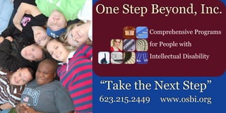  
One Step Beyond, Inc.
“Take the Next Step”
623.215.2449 www.osbi.org
Comprehensive Programs
for People with
Intellectual Disability
 