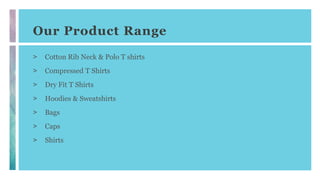 Our Product Range
> Cotton Rib Neck & Polo T shirts
> Compressed T Shirts
> Dry Fit T Shirts
> Hoodies & Sweatshirts
> Bags
> Caps
> Shirts
 