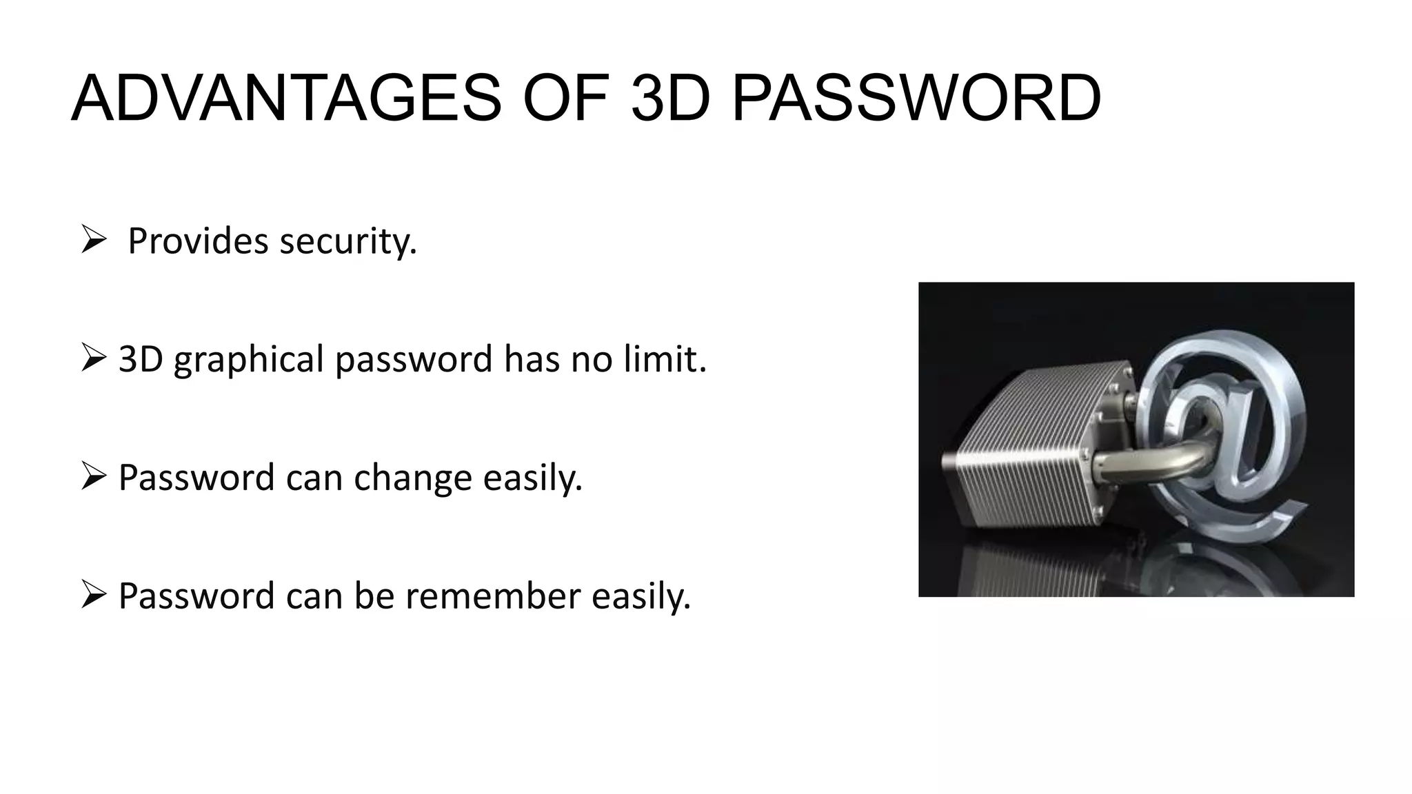 ADVANTAGES OF 3D PASSWORD
 Provides security.
 3D graphical password has no limit.
 Password can change easily.
 Password can be remember easily.
 