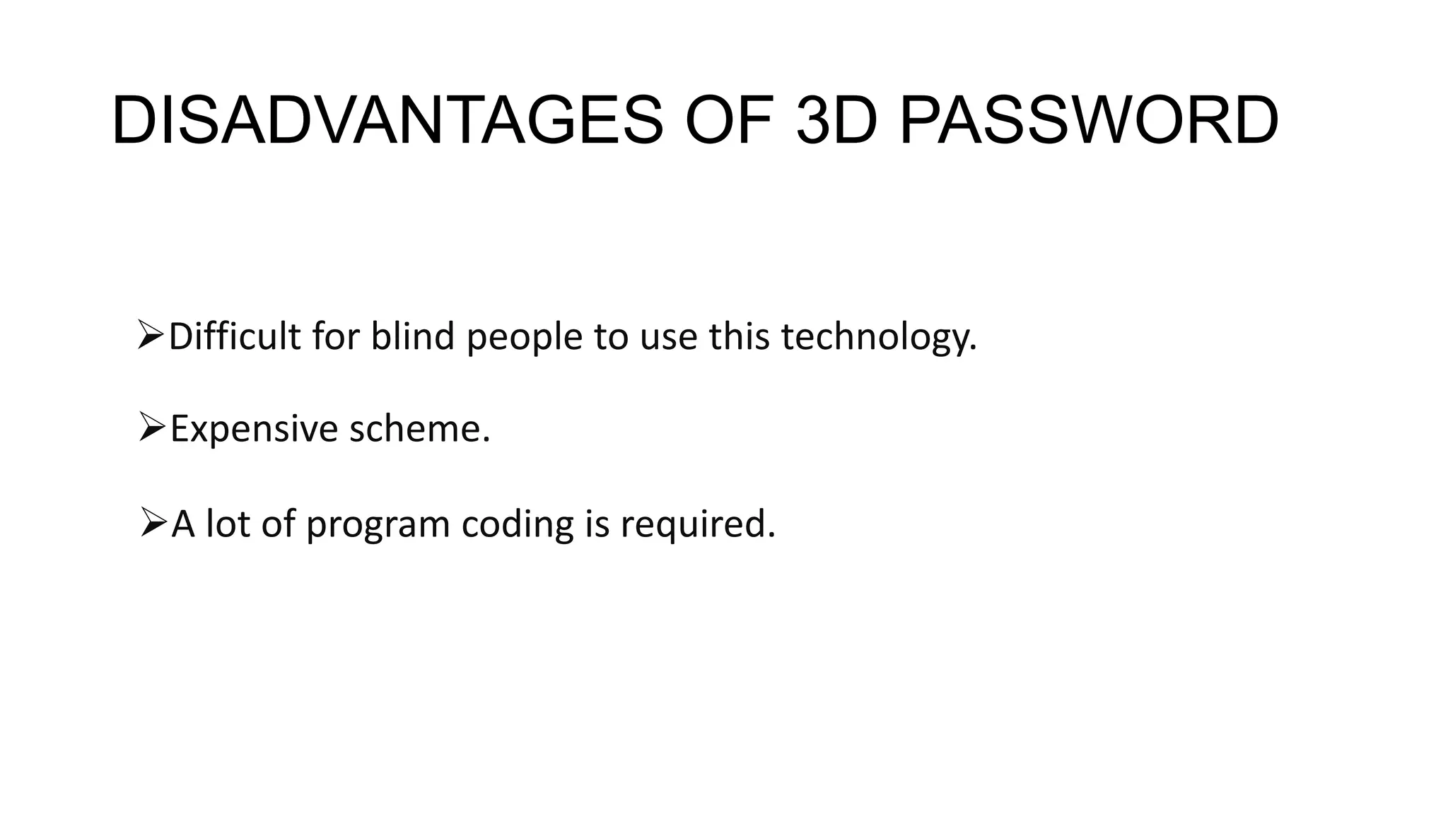 DISADVANTAGES OF 3D PASSWORD
Difficult for blind people to use this technology.
Expensive scheme.
A lot of program coding is required.
 