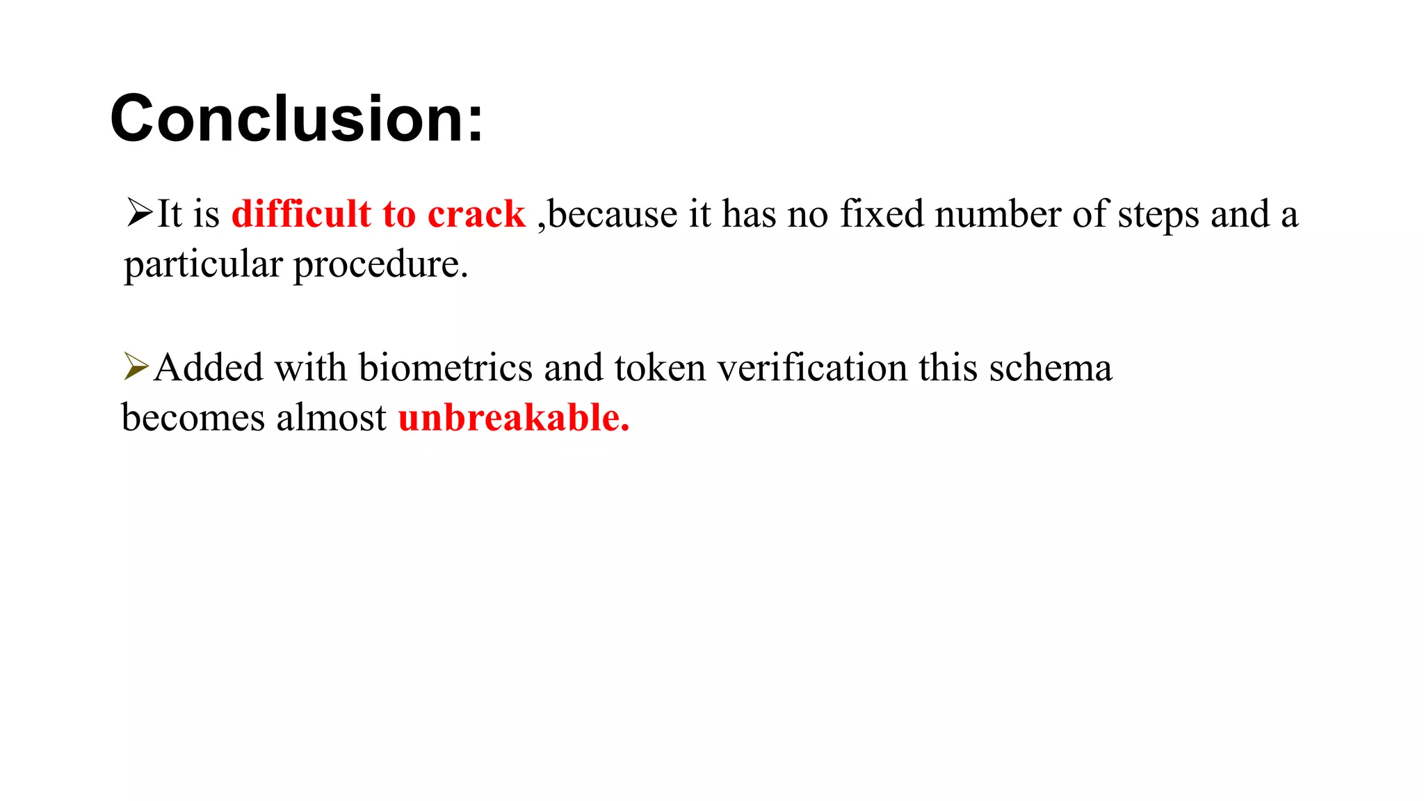 Conclusion:
It is difficult to crack ,because it has no fixed number of steps and a
particular procedure.
Added with biometrics and token verification this schema
becomes almost unbreakable.
 