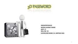 3D PASSWORD
PRESENTATION BY:
NEERAJ KUMAR TIWARI
DEPT- IT
ROLL NO- 34
SUPERVISOR NAME:-Dr. AMITAVA NAG
1
 