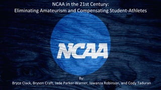 NCAA in the 21st Century:
Eliminating Amateurism and Compensating Student-Athletes
By:
Bryce Clack, Bryson Craft, Jade Parker-Warner, Jawanza Robinson, and Cody Taduran
 