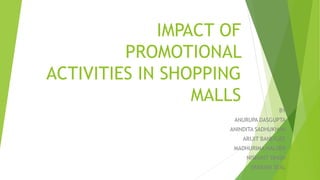 IMPACT OF
PROMOTIONAL
ACTIVITIES IN SHOPPING
MALLS
BY
ANURUPA DASGUPTA
ANINDITA SADHUKHAN
ARIJIT BANERJEE
MADHURIMA HALDER
NISHANT SINGH
SRABANI SEAL
 