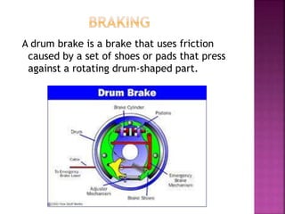 A drum brake is a brake that uses friction
caused by a set of shoes or pads that press
against a rotating drum-shaped part.
 