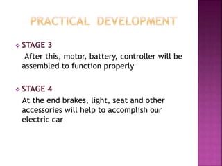  STAGE 3
After this, motor, battery, controller will be
assembled to function properly
 STAGE 4
At the end brakes, light, seat and other
accessories will help to accomplish our
electric car
 