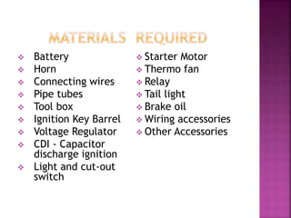  Battery
 Horn
 Connecting wires
 Pipe tubes
 Tool box
 Ignition Key Barrel
 Voltage Regulator
 CDI - Capacitor
discharge ignition
 Light and cut-out
switch
 Starter Motor
 Thermo fan
 Relay
 Tail light
 Brake oil
 Wiring accessories
 Other Accessories
 
