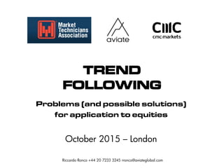 TREND
FOLLOWING
Problems (and possible solutions)
for application to equities
October 2015 – London
Riccardo Ronco +44 20 7233 3245 rronco@aviateglobal.com
 