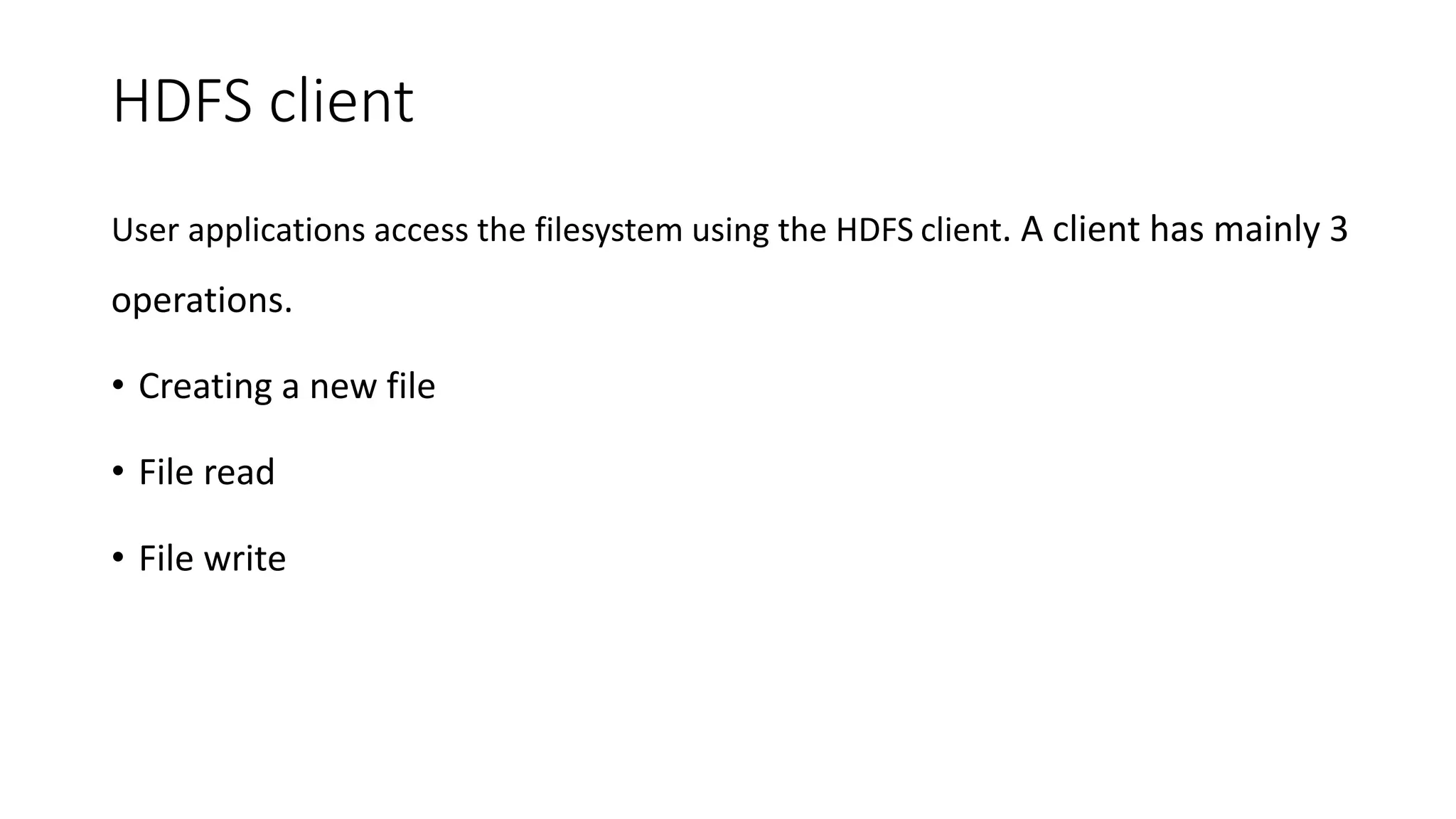 HDFS client
User applications access the filesystem using the HDFS client. A client has mainly 3
operations.
• Creating a new file
• File read
• File write
 