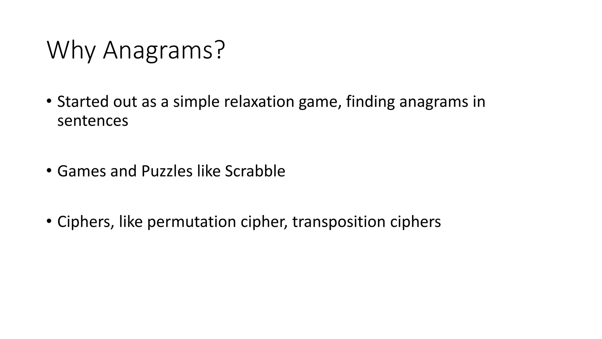 Why Anagrams?
• Started out as a simple relaxation game, finding anagrams in
sentences
• Games and Puzzles like Scrabble
• Ciphers, like permutation cipher, transposition ciphers
 