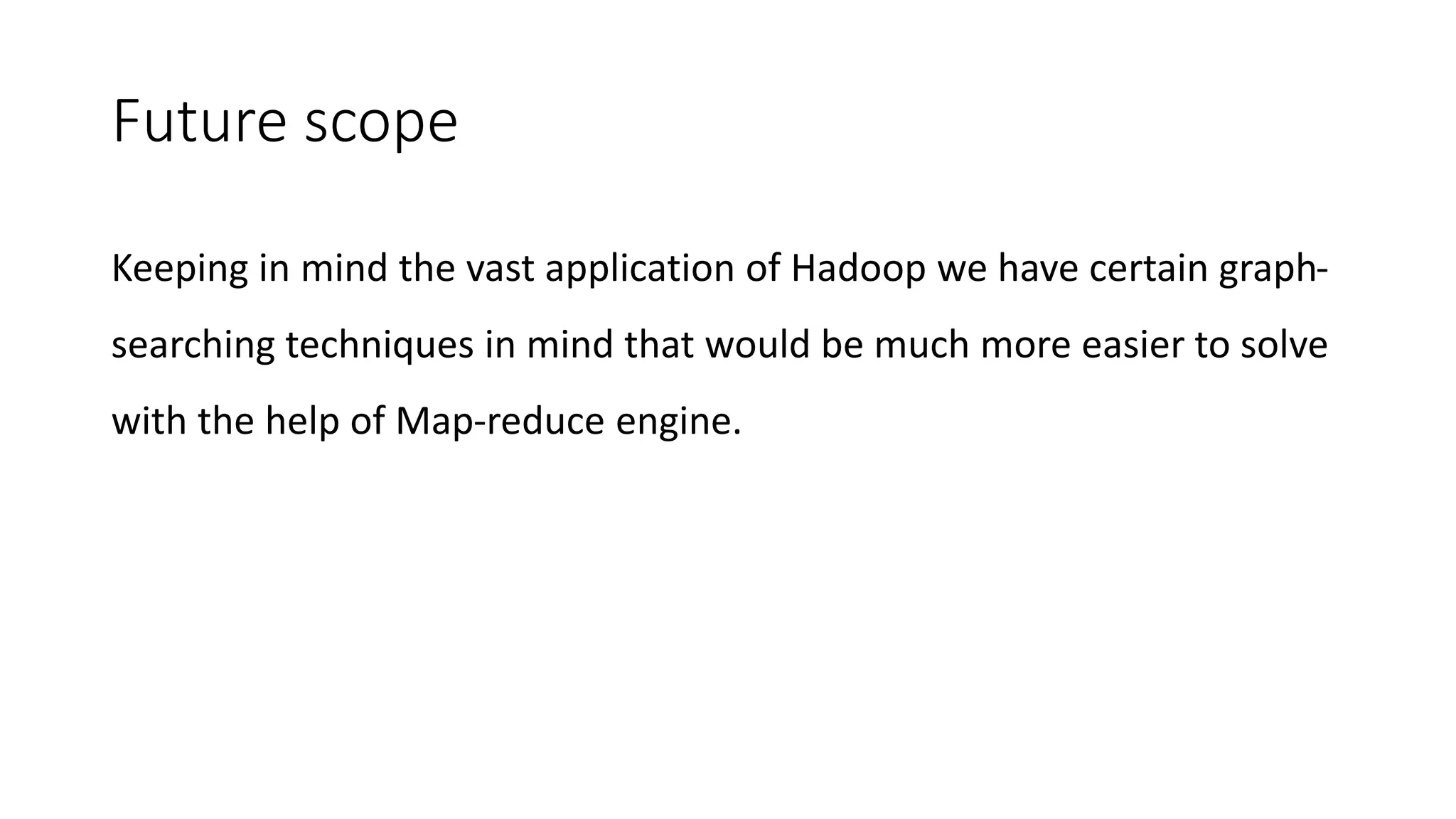 Future scope
Keeping in mind the vast application of Hadoop we have certain graph-
searching techniques in mind that would be much more easier to solve
with the help of Map-reduce engine.
 