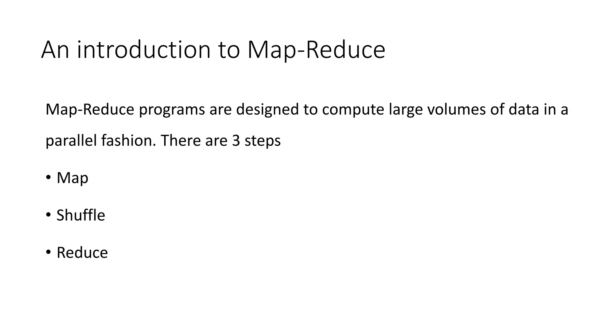 An introduction to Map-Reduce
Map-Reduce programs are designed to compute large volumes of data in a
parallel fashion. There are 3 steps
• Map
• Shuffle
• Reduce
 