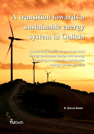 0
A transition towards a
sustainable energy
system in Galicia
Combining backcasting, sustainable
energy landscape design and energy
planning to achieve a sustainable
energy system by 2030
B. García Nodar
 