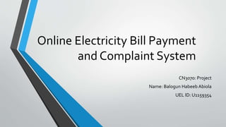 Online Electricity Bill Payment
and Complaint System
CN3070: Project
Name: Balogun Habeeb Abiola
UEL ID: U1159354
 