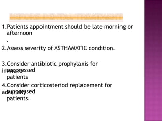 1.Patients appointment should be late morning or
afternoon
.
2.Assess severity of ASTHAMATIC condition.
3.Consider antibiotic prophylaxis for
immuno-
suppressed
patients
4.Consider corticosteriod replacement for
adrenally
suppressed
patients.
 