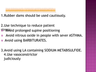 1.Rubber dams should be used cautiously.
2.Use technique to reduce patient
stress:
 Avoid prolonged supine positioning
 Avoid nitrous oxide in people with sever ASTHMA.
 Avoid using BARBITURATES.
3.Avoid using LA containing SODIUM METABISULFIDE.
4.Use vasoconstrictor
judiciously
 