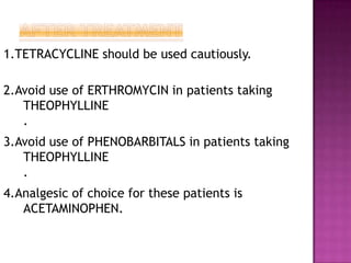 1.TETRACYCLINE should be used cautiously.
2.Avoid use of ERTHROMYCIN in patients taking
THEOPHYLLINE
.
3.Avoid use of PHENOBARBITALS in patients taking
THEOPHYLLINE
.
4.Analgesic of choice for these patients is
ACETAMINOPHEN.
 